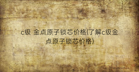 c级 金点原子锁芯价格(了解c级金点原子锁芯价格)